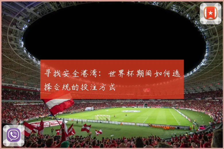 寻找安全港湾：世界杯期间如何选择合规的投注方式