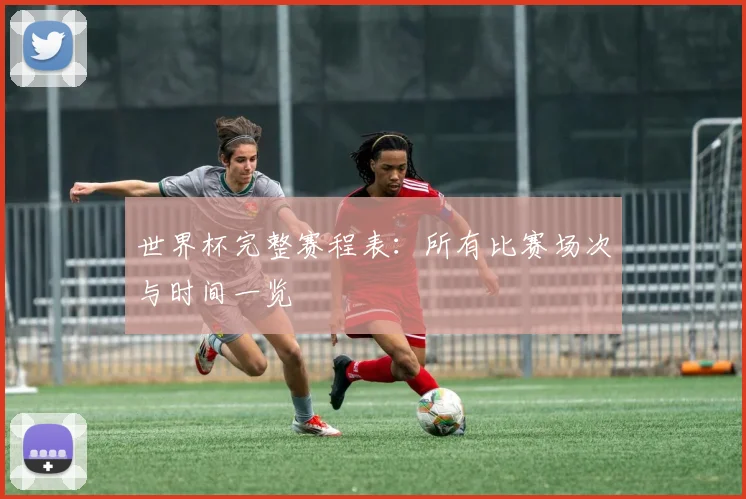 世界杯完整赛程表：所有比赛场次与时间一览
