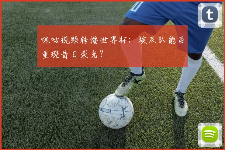 咪咕视频转播世界杯：埃及队能否重现昔日荣光？