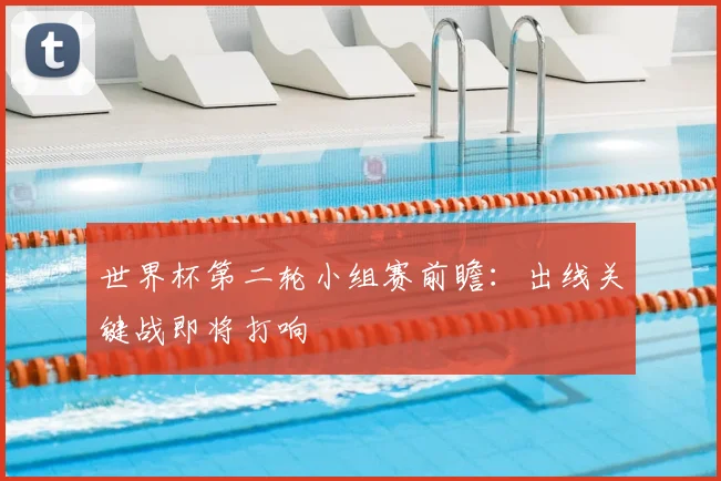世界杯第二轮小组赛前瞻：出线关键战即将打响