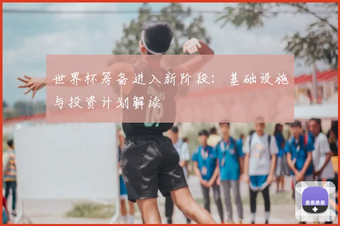 世界杯筹备进入新阶段：基础设施与投资计划解读