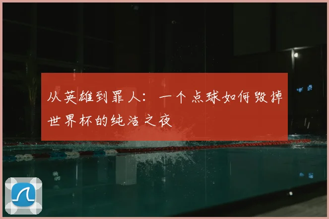 从英雄到罪人:一个点球如何毁掉世界杯的纯洁之夜