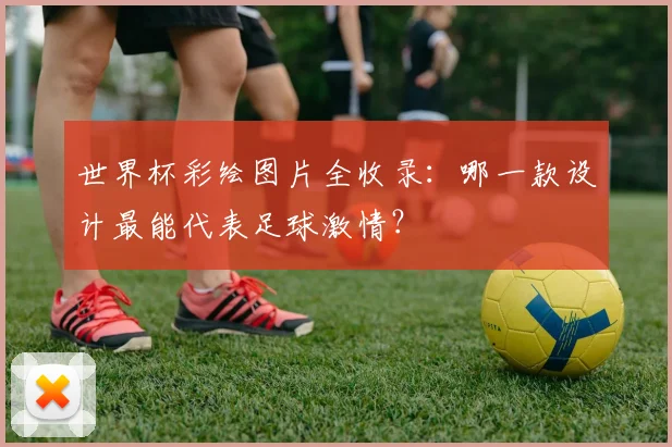 世界杯彩绘图片全收录:哪一款设计最能代表足球激情?