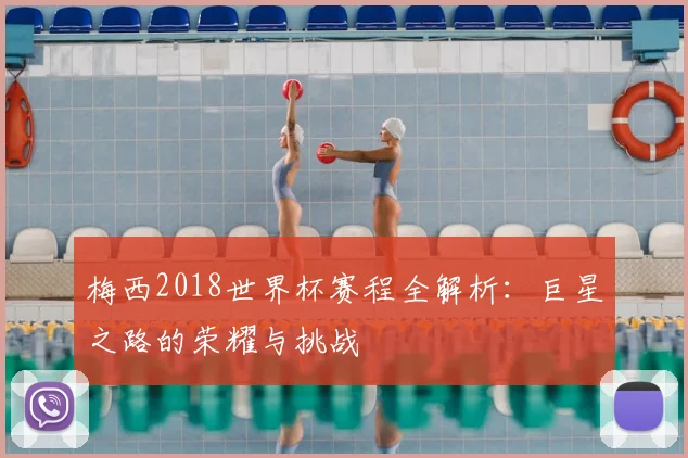 梅西2018世界杯赛程全解析：巨星之路的荣耀与挑战