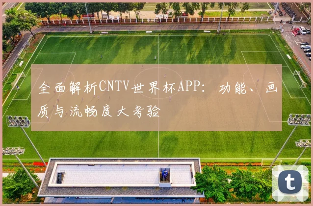 全面解析CNTV世界杯APP：功能、画质与流畅度大考验