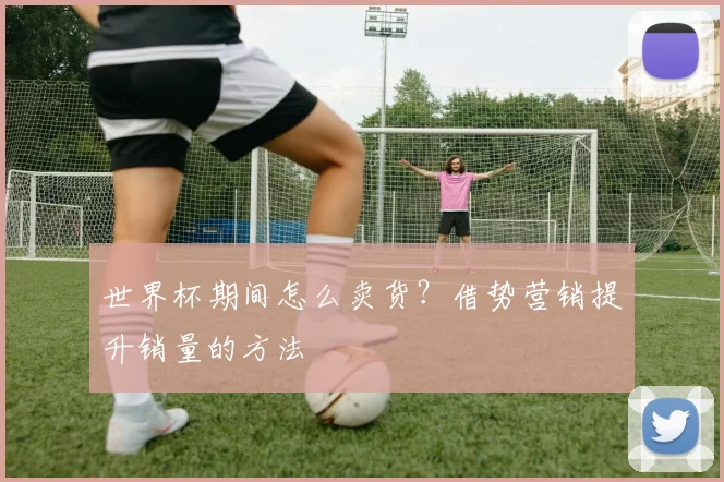 世界杯期间怎么卖货？借势营销提升销量的方法