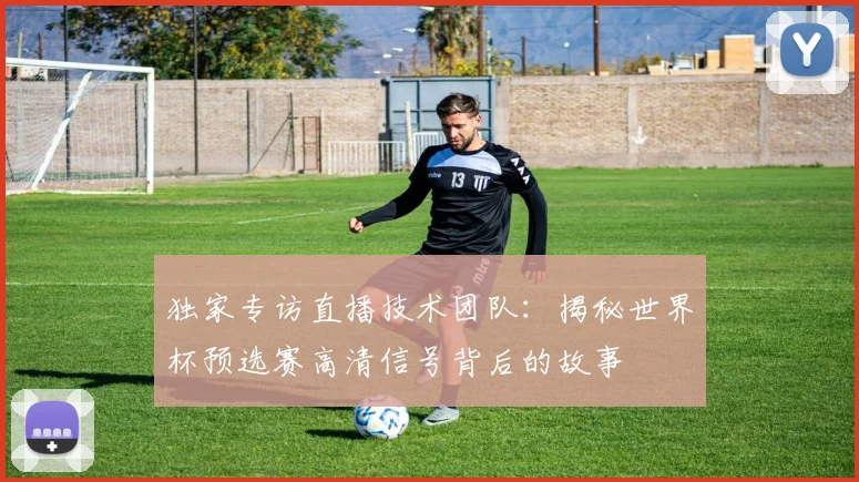 独家专访直播技术团队：揭秘世界杯预选赛高清信号背后的故事