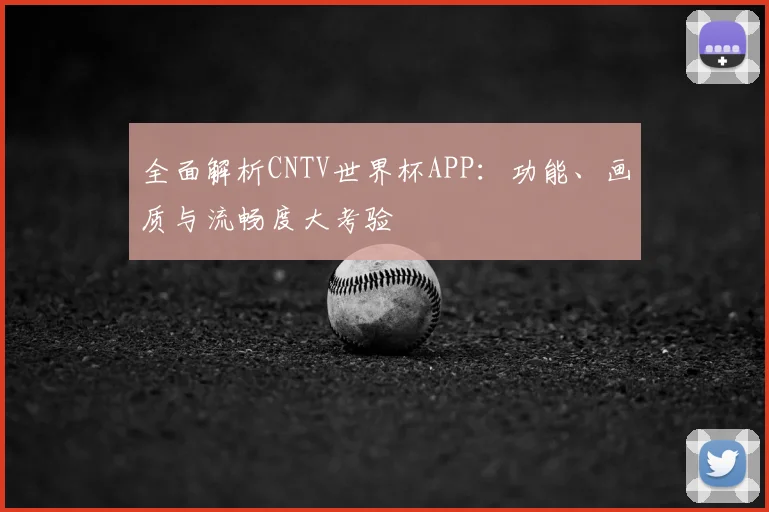 全面解析CNTV世界杯APP：功能、画质与流畅度大考验
