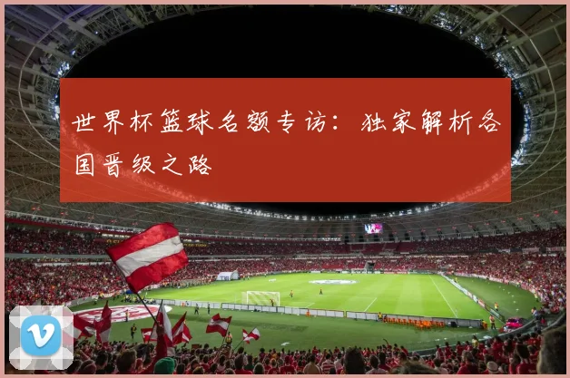 世界杯篮球名额专访：独家解析各国晋级之路