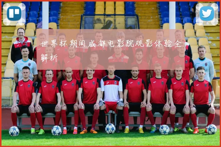 世界杯期间成都电影院观影体验全解析