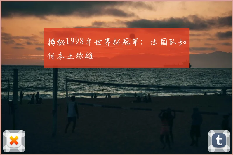 揭秘1998年世界杯冠军：法国队如何本土称雄