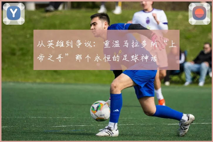 从英雄到争议：重温马拉多纳“上帝之手”那个永恒的足球神话