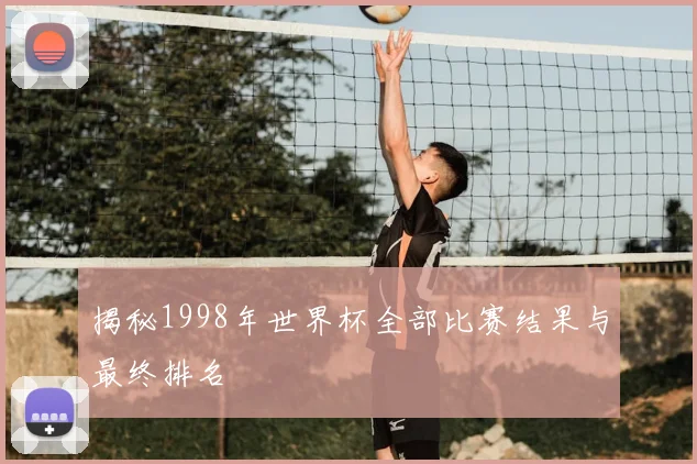 揭秘1998年世界杯全部比赛结果与最终排名