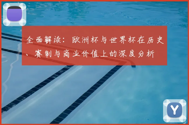 全面解读：欧洲杯与世界杯在历史、赛制与商业价值上的深度分析