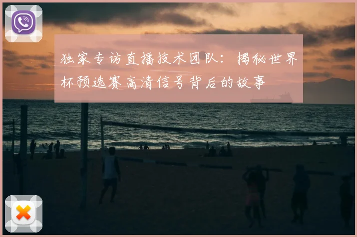 独家专访直播技术团队：揭秘世界杯预选赛高清信号背后的故事