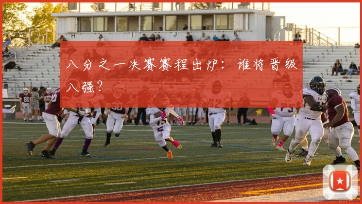 八分之一决赛赛程出炉：谁将晋级八强？