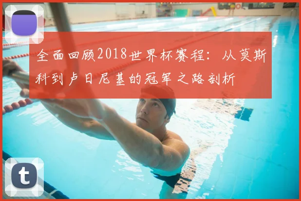 全面回顾2018世界杯赛程：从莫斯科到卢日尼基的冠军之路剖析