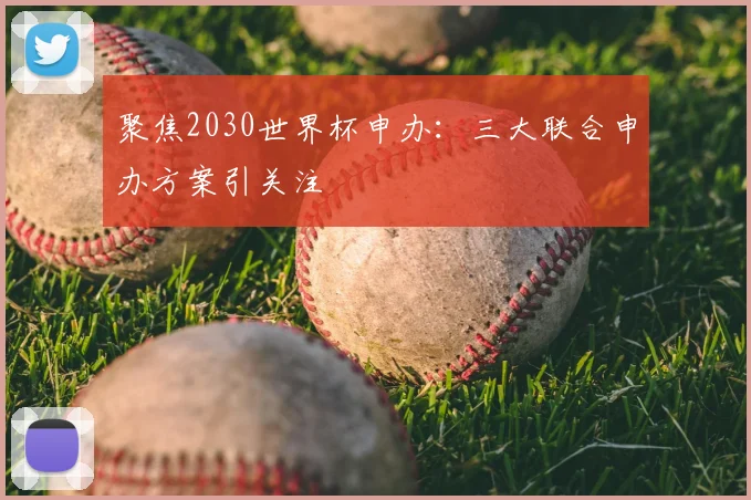 聚焦2030世界杯申办：三大联合申办方案引关注