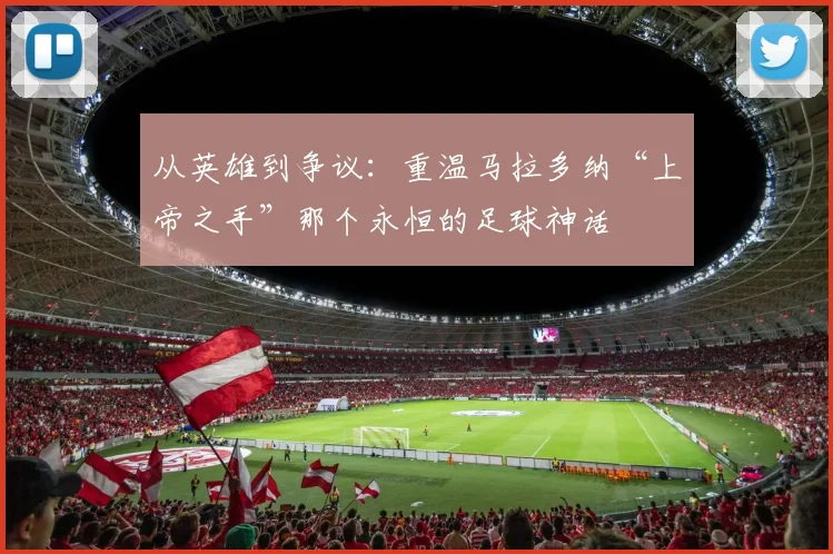 从英雄到争议：重温马拉多纳“上帝之手”那个永恒的足球神话