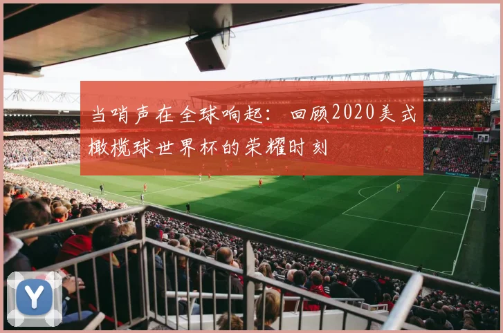当哨声在全球响起:回顾2020美式橄榄球世界杯的荣耀时刻