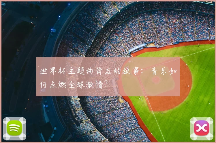 世界杯主题曲背后的故事:音乐如何点燃全球激情?