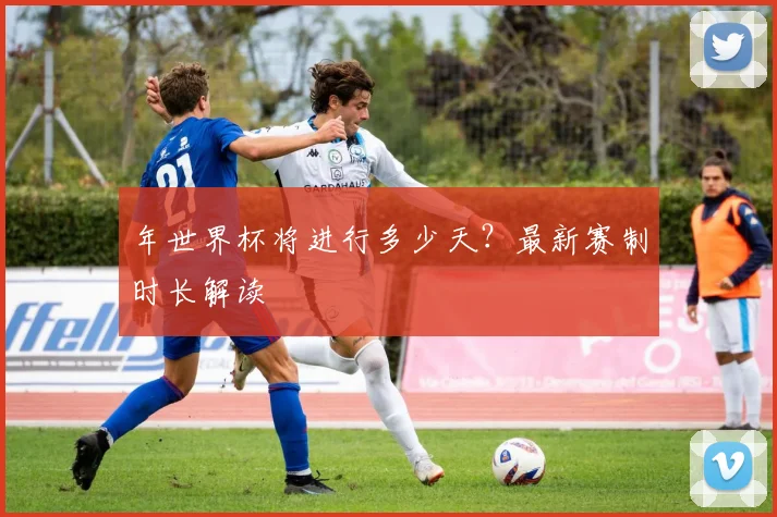 年世界杯将进行多少天?最新赛制时长解读