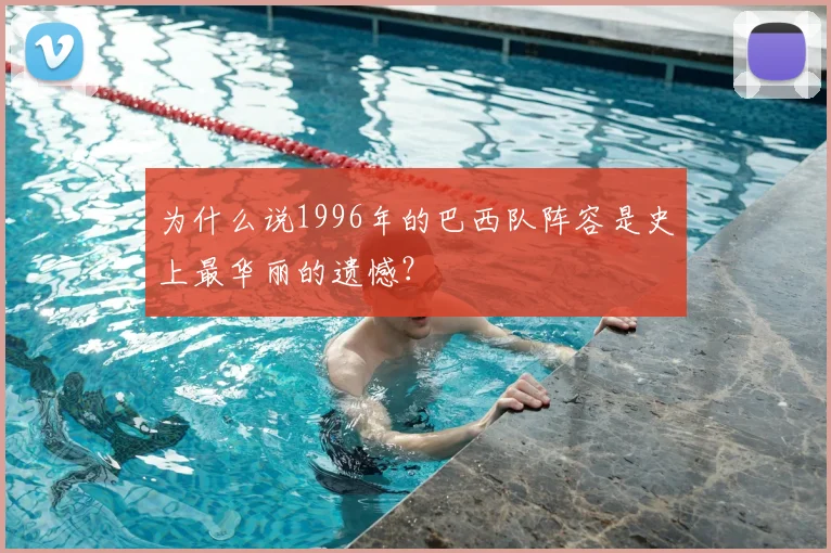 为什么说1996年的巴西队阵容是史上最华丽的遗憾?