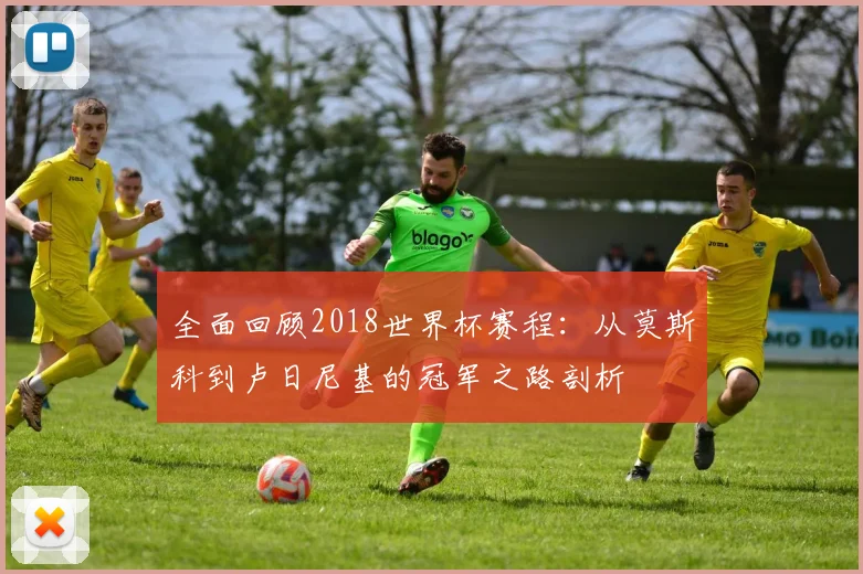 全面回顾2018世界杯赛程：从莫斯科到卢日尼基的冠军之路剖析