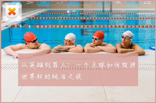 从英雄到罪人：一个点球如何毁掉世界杯的纯洁之夜
