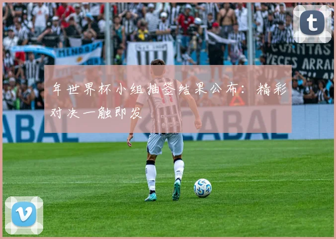 年世界杯小组抽签结果公布:精彩对决一触即发