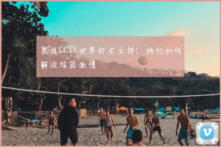 聚焦CCTV世界杯女主持：她们如何解读绿茵激情