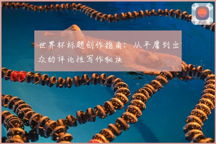 世界杯标题创作指南：从平庸到出众的评论性写作秘诀