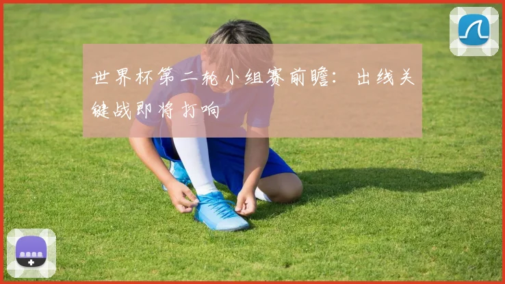 世界杯第二轮小组赛前瞻：出线关键战即将打响